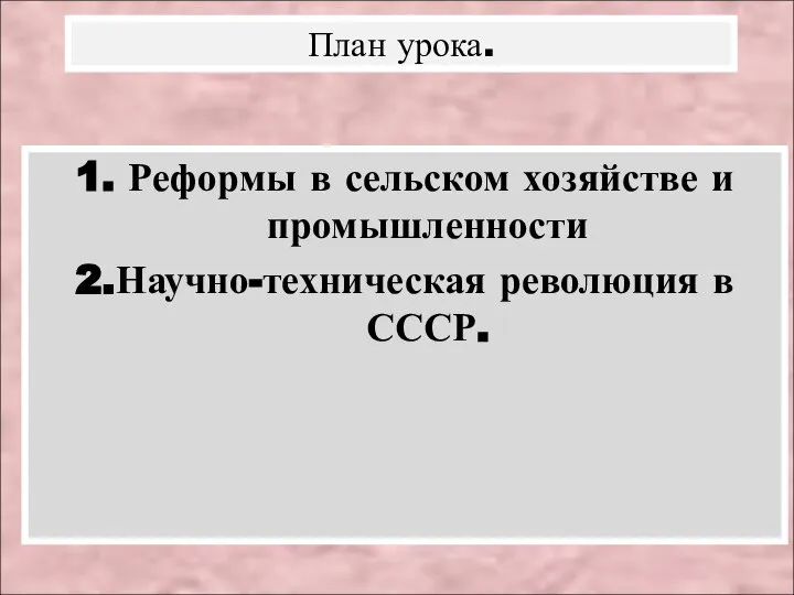 1. Реформы в сельском хозяйстве и промышленности 2.Научно-техническая революция в СССР. План урока.