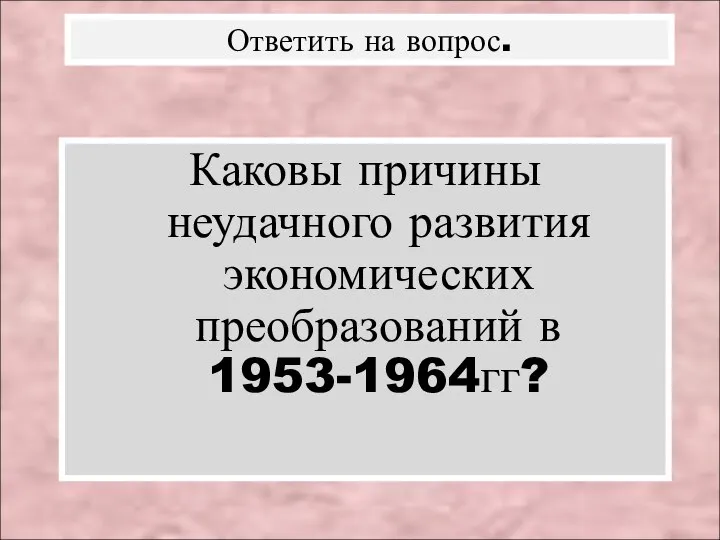 Каковы причины неудачного развития экономических преобразований в 1953-1964гг? Ответить на вопрос.