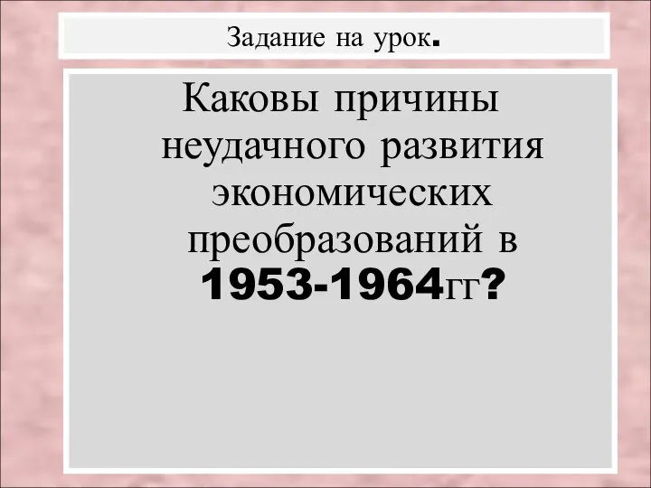 Каковы причины неудачного развития экономических преобразований в 1953-1964гг? Задание на урок.