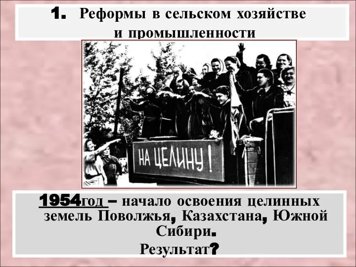 1954год – начало освоения целинных земель Поволжья, Казахстана, Южной Сибири. Результат? Реформы