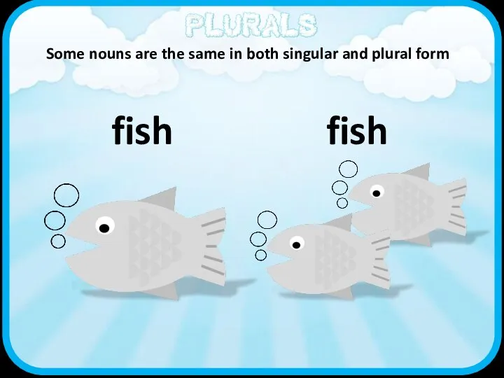 fish fish Some nouns are the same in both singular and plural form