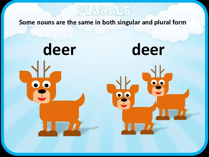 deer deer Some nouns are the same in both singular and plural form