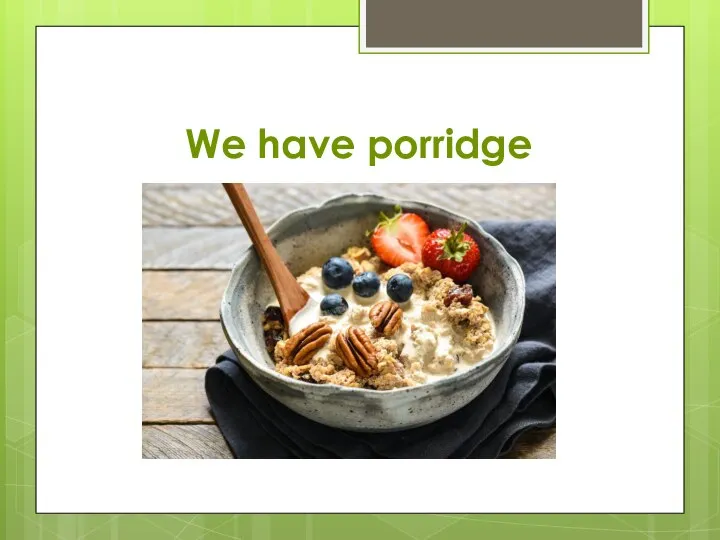 We have porridge