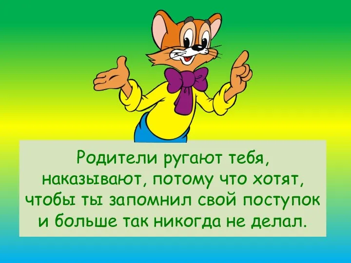 Родители ругают тебя, наказывают, потому что хотят, чтобы ты запомнил свой поступок