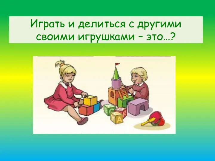 Играть и делиться с другими своими игрушками – это…?