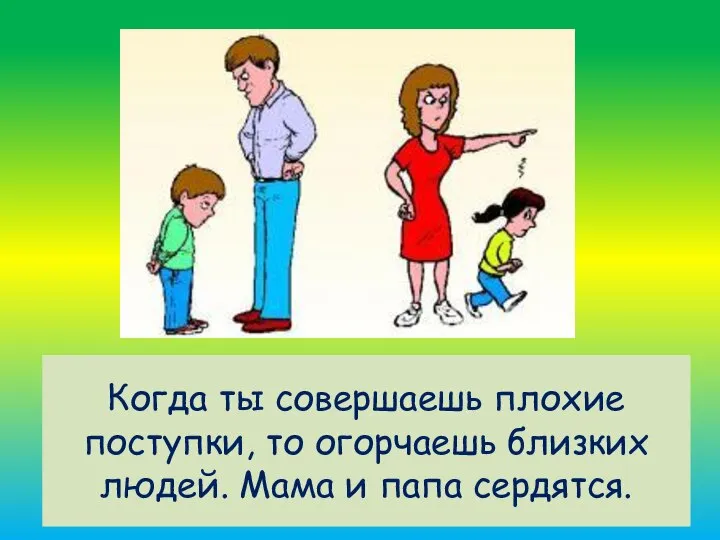 Когда ты совершаешь плохие поступки, то огорчаешь близких людей. Мама и папа сердятся.