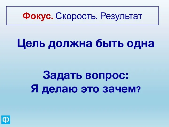 Фокус. Скорость. Результат Цель должна быть одна Задать вопрос: Я делаю это зачем?