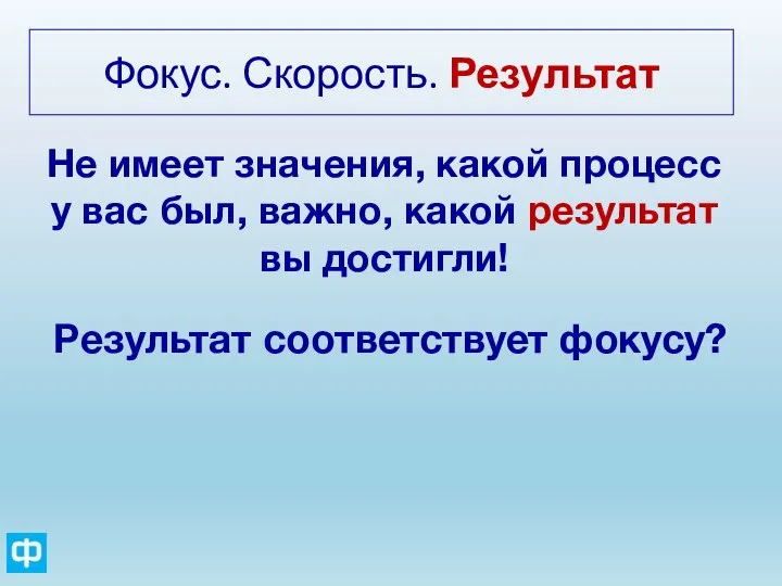 Фокус. Скорость. Результат Не имеет значения, какой процесс у вас был, важно,