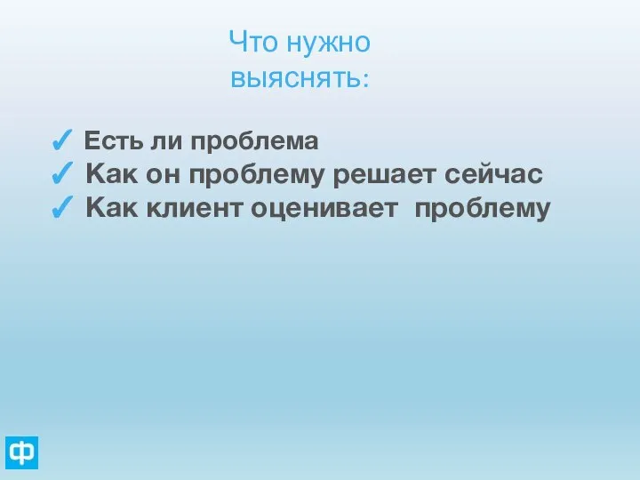 Что нужно выяснять: Есть ли проблема Как он проблему решает сейчас Как клиент оценивает проблему