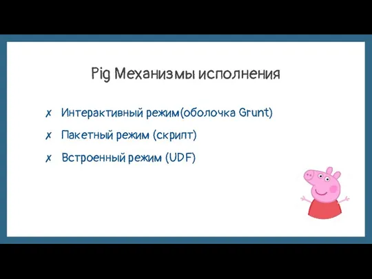 Pig Механизмы исполнения Интерактивный режим(оболочка Grunt) Пакетный режим (скрипт) Встроенный режим (UDF)