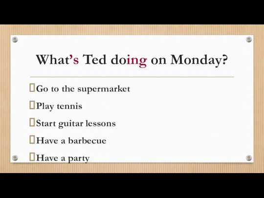 What’s Ted doing on Monday? Go to the supermarket Play tennis Start