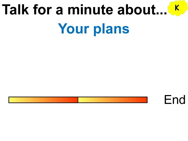 Talk for a minute about... End Your plans K