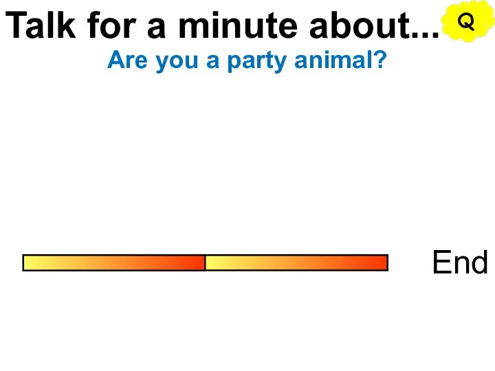 Talk for a minute about... End Are you a party animal? Q