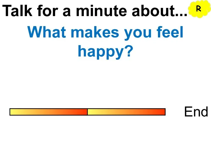 Talk for a minute about... End What makes you feel happy? R