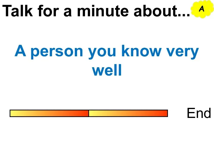 Talk for a minute about... End A person you know very well A