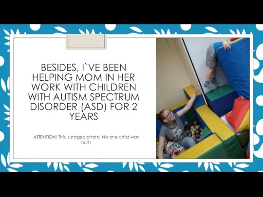 BESIDES, I`VE BEEN HELPING MOM IN HER WORK WITH CHILDREN WITH AUTISM