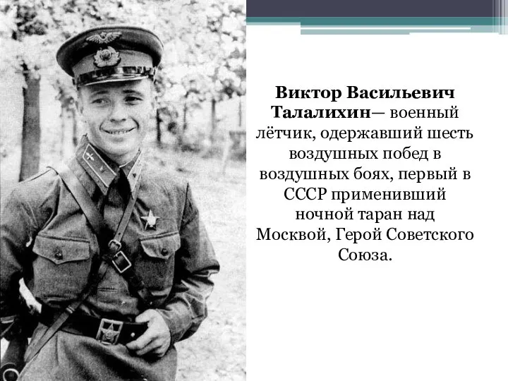 Виктор Васильевич Талалихин— военный лётчик, одержавший шесть воздушных побед в воздушных боях,