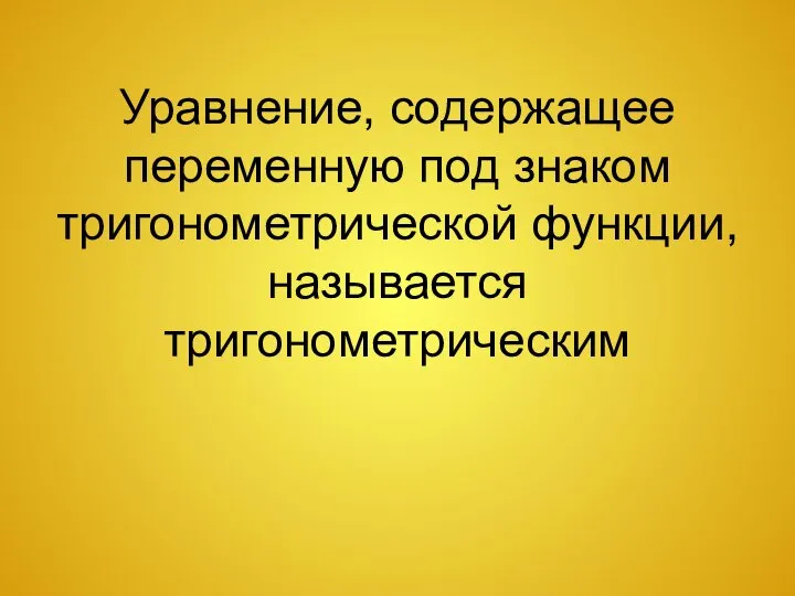 Уравнение, содержащее переменную под знаком тригонометрической функции, называется тригонометрическим