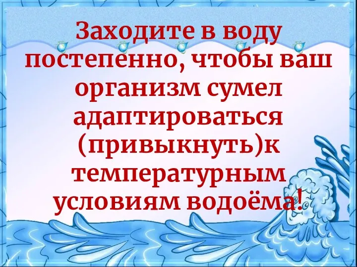 • Заходите в воду постепенно, чтобы ваш организм сумел адаптироваться (привыкнуть)к температурным условиям водоёма!