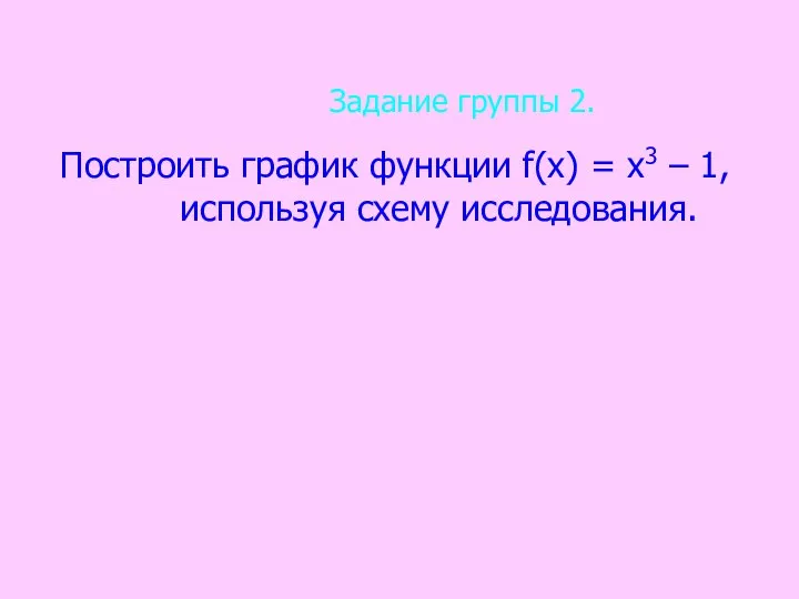 Задание группы 2. Построить график функции f(х) = х3 – 1, используя схему исследования.