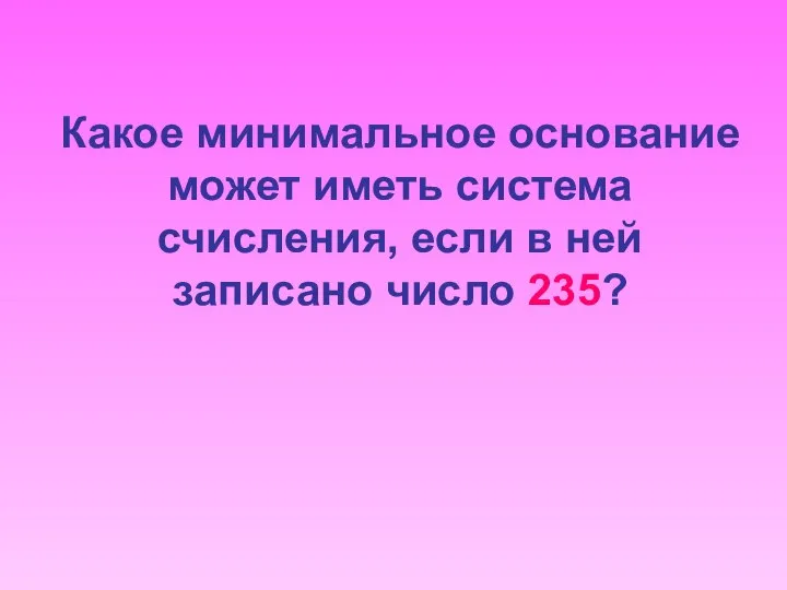 Какое минимальное основание может иметь система счисления, если в ней записано число 235?