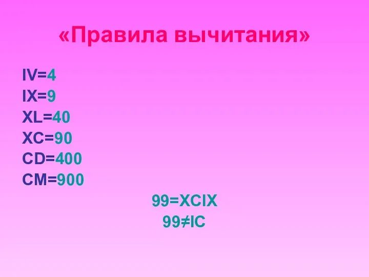 «Правила вычитания» IV=4 IX=9 XL=40 XC=90 CD=400 CM=900 99=XCIX 99≠IC