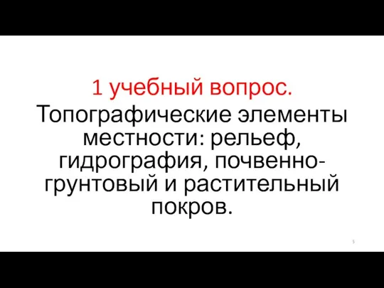 1 учебный вопрос. Топографические элементы местности: рельеф, гидрография, почвенно-грунтовый и растительный покров.