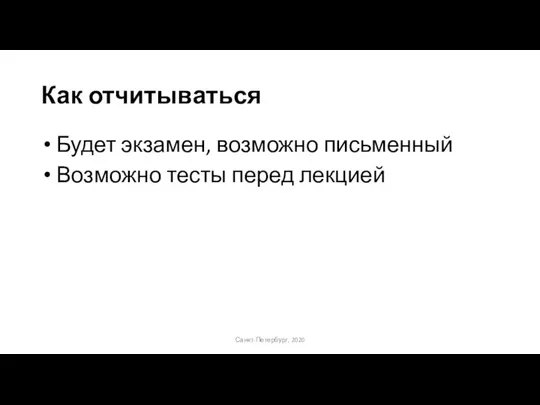 Как отчитываться Будет экзамен, возможно письменный Возможно тесты перед лекцией Санкт-Петербург, 2020