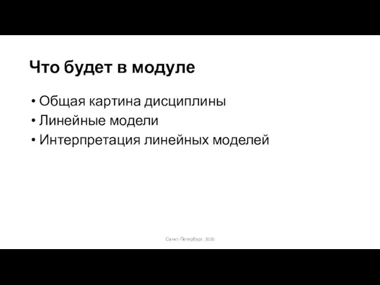 Что будет в модуле Общая картина дисциплины Линейные модели Интерпретация линейных моделей Санкт-Петербург, 2020