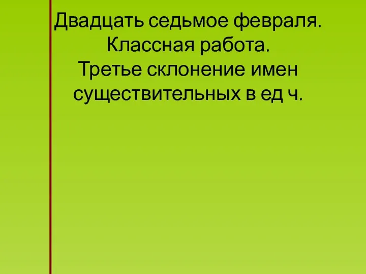 Двадцать седьмое февраля. Классная работа. Третье склонение имен существительных в ед ч.