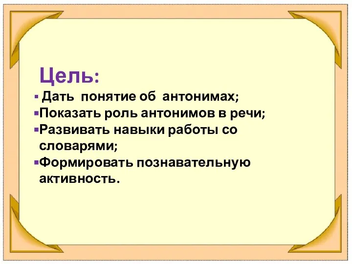 Цель: Дать понятие об антонимах; Показать роль антонимов в речи; Развивать навыки