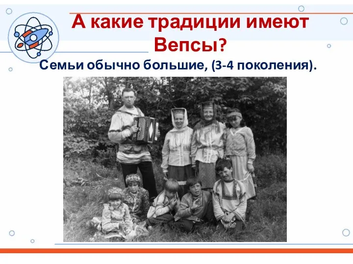 А какие традиции имеют Вепсы? Семьи обычно большие, (3-4 поколения).