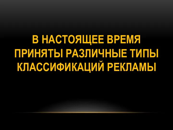 В НАСТОЯЩЕЕ ВРЕМЯ ПРИНЯТЫ РАЗЛИЧНЫЕ ТИПЫ КЛАССИФИКАЦИЙ РЕКЛАМЫ