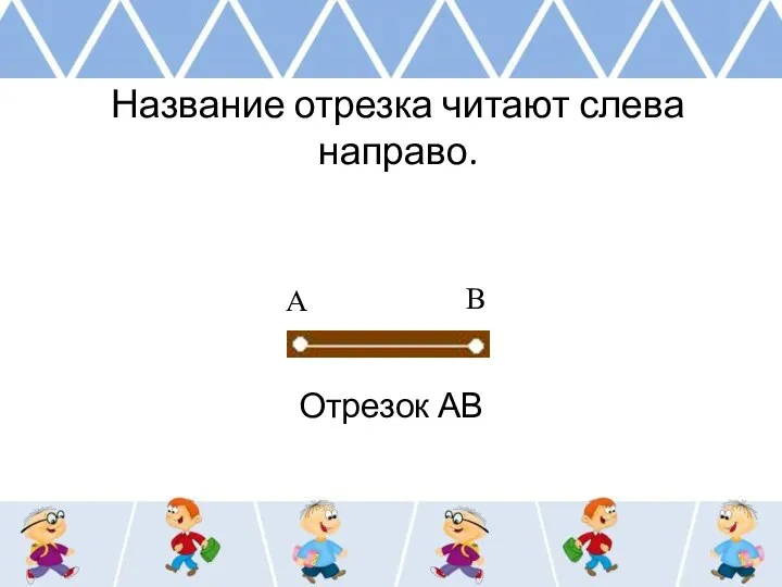 Название отрезка читают слева направо. Отрезок АВ А В