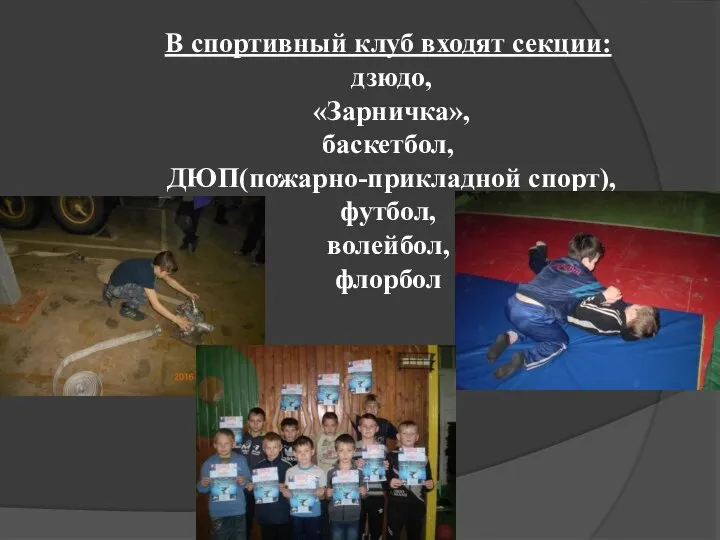 В спортивный клуб входят секции: дзюдо, «Зарничка», баскетбол, ДЮП(пожарно-прикладной спорт), футбол, волейбол, флорбол