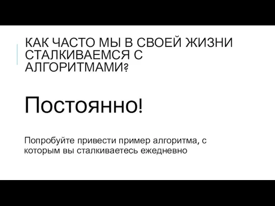 КАК ЧАСТО МЫ В СВОЕЙ ЖИЗНИ СТАЛКИВАЕМСЯ С АЛГОРИТМАМИ? Постоянно! Попробуйте привести