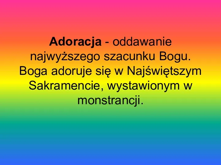 Adoracja - oddawanie najwyższego szacunku Bogu. Boga adoruje się w Najświętszym Sakramencie, wystawionym w monstrancji.