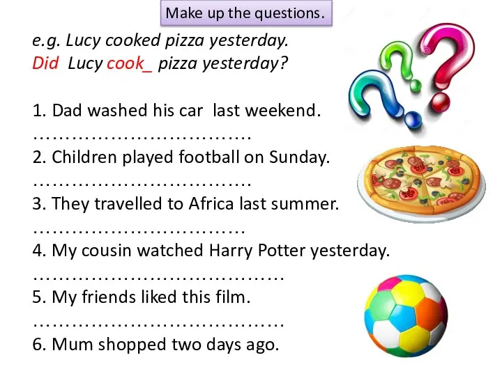 Make up the questions. e.g. Lucy cooked pizza yesterday. Did Lucy cook_