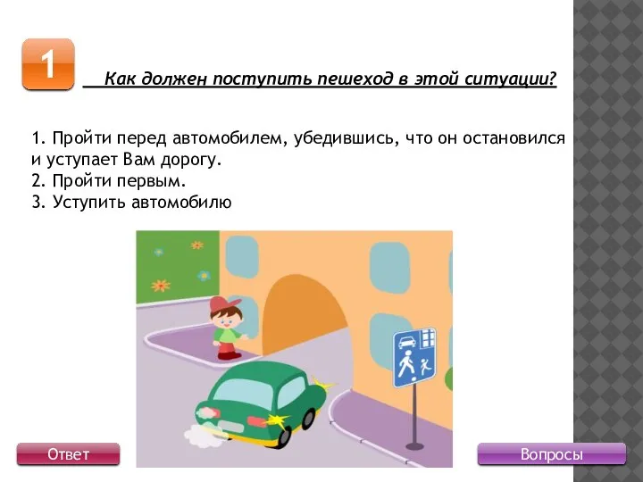 Вопросы 1 Ответ Как должен поступить пешеход в этой ситуации? 1. Пройти