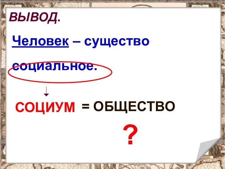 ВЫВОД. Человек – существо социальное. СОЦИУМ = ОБЩЕСТВО ?