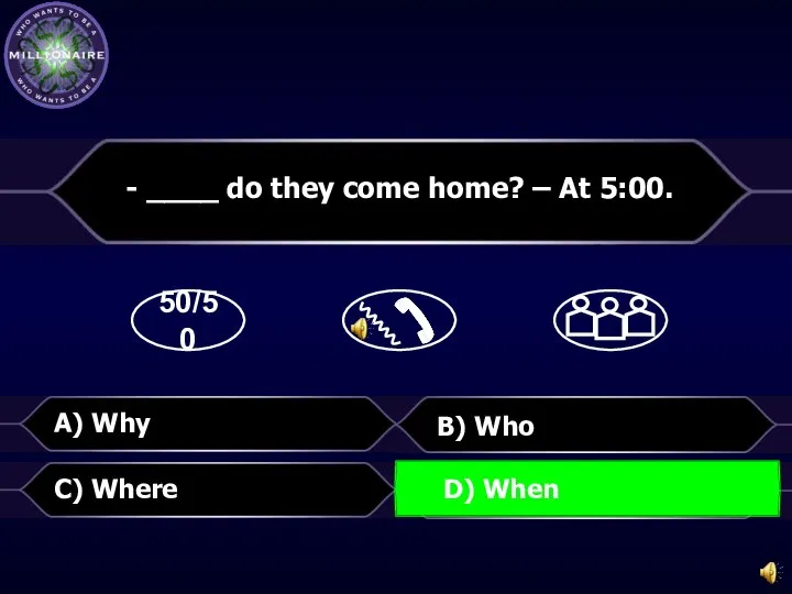 50/50 B) Who - ____ do they come home? – At 5:00.