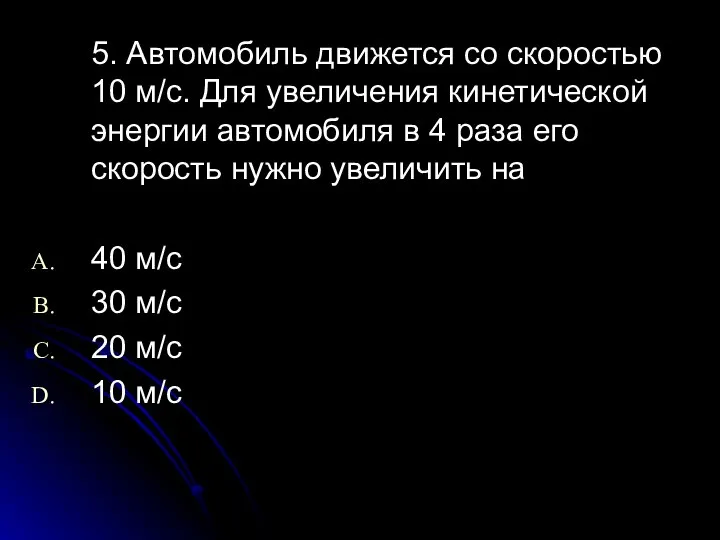 5. Автомобиль движется со скоростью 10 м/с. Для увеличения кинетической энергии автомобиля