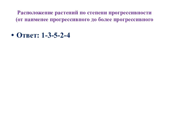 Расположение растений по степени прогрессивности (от наименее прогрессивного до более прогрессивного Ответ: 1-3-5-2-4