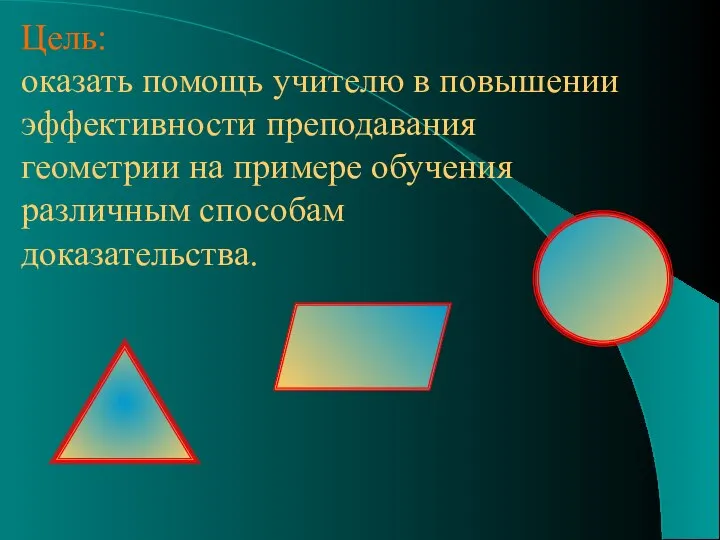 Цель: оказать помощь учителю в повышении эффективности преподавания геометрии на примере обучения различным способам доказательства.