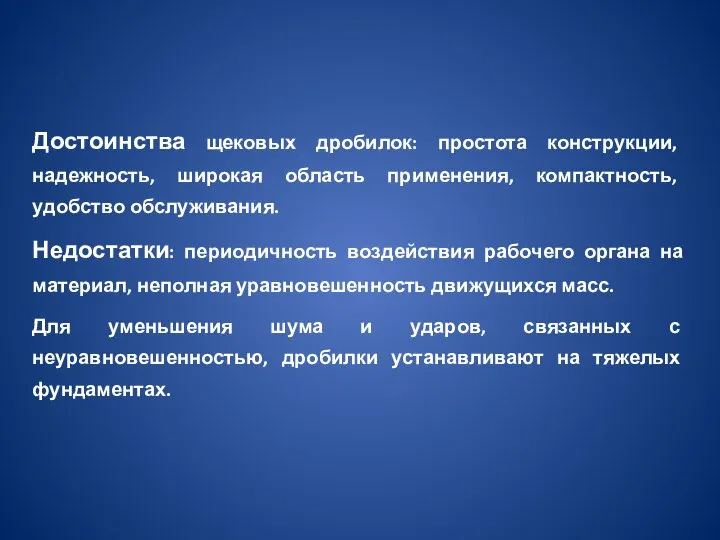 Достоинства щековых дробилок: простота конструкции, надежность, широкая область применения, компактность, удобство обслуживания.