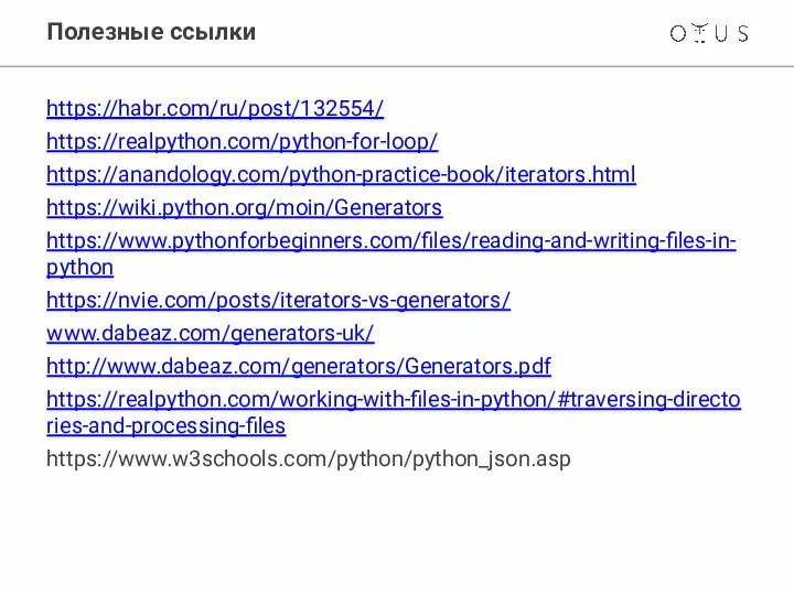 Полезные ссылки https://habr.com/ru/post/132554/ https://realpython.com/python-for-loop/ https://anandology.com/python-practice-book/iterators.html https://wiki.python.org/moin/Generators https://www.pythonforbeginners.com/files/reading-and-writing-files-in-python https://nvie.com/posts/iterators-vs-generators/ www.dabeaz.com/generators-uk/ http://www.dabeaz.com/generators/Generators.pdf https://realpython.com/working-with-files-in-python/#traversing-directories-and-processing-files https://www.w3schools.com/python/python_json.asp