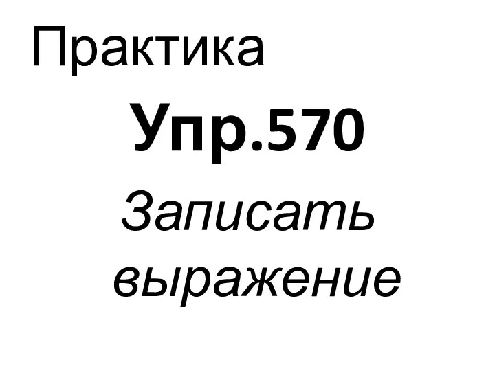 Практика Упр.570 Записать выражение