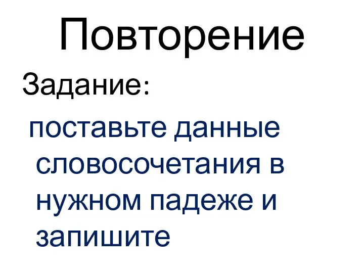 Повторение Задание: поставьте данные словосочетания в нужном падеже и запишите