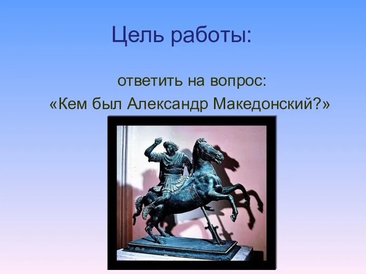 ответить на вопрос: «Кем был Александр Македонский?» Цель работы: