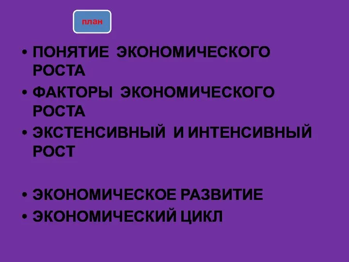 план ПОНЯТИЕ ЭКОНОМИЧЕСКОГО РОСТА ФАКТОРЫ ЭКОНОМИЧЕСКОГО РОСТА ЭКСТЕНСИВНЫЙ И ИНТЕНСИВНЫЙ РОСТ ЭКОНОМИЧЕСКОЕ РАЗВИТИЕ ЭКОНОМИЧЕСКИЙ ЦИКЛ